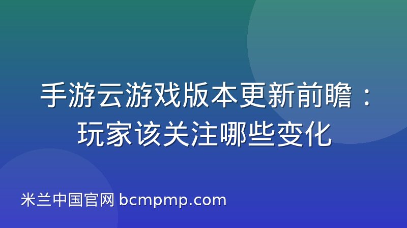 手游云游戏版本更新前瞻:玩家该关注哪些变化
