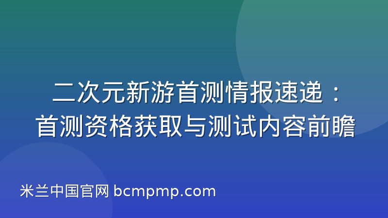 二次元新游首测情报速递：首测资格获取与测试内容前瞻